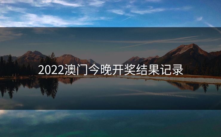 2022澳门今晚开奖结果记录 2022澳门今晚开奖结果记录