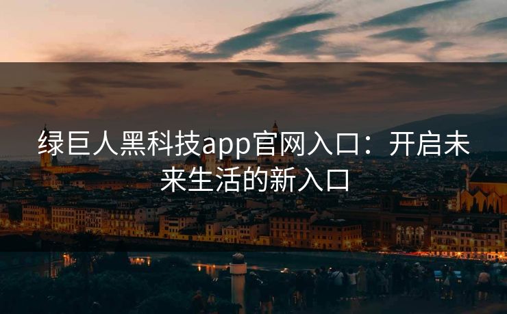 绿巨人黑科技app官网入口:开启未来生活的新入口 绿巨人黑科技app官网入口:开启未来生活的新入口