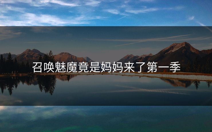召唤魅魔竟是妈妈来了第一季 召唤魅魔竟是妈妈来了第一季