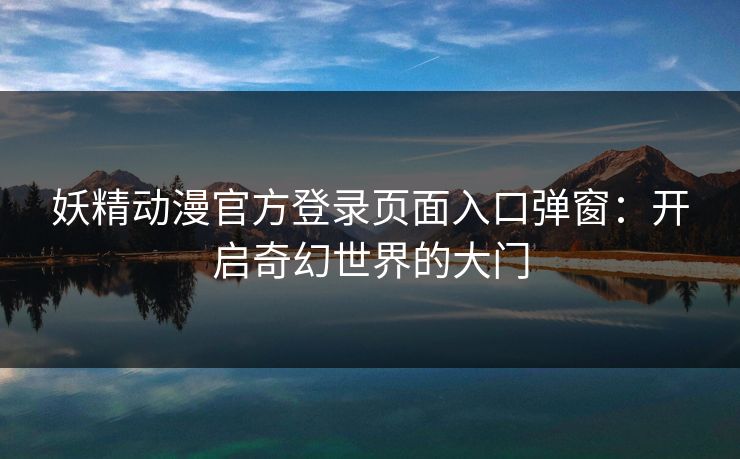 妖精动漫官方登录页面入口弹窗：开启奇幻世界的大门