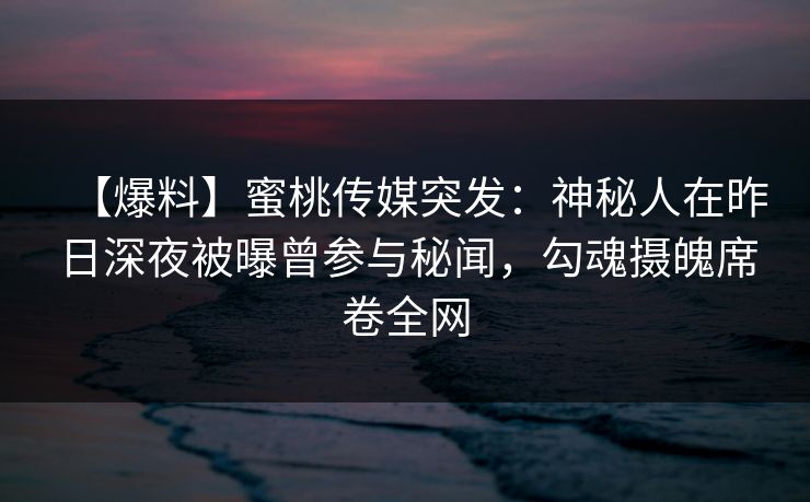 【爆料】蜜桃传媒突发：神秘人在昨日深夜被曝曾参与秘闻，勾魂摄魄席卷全网