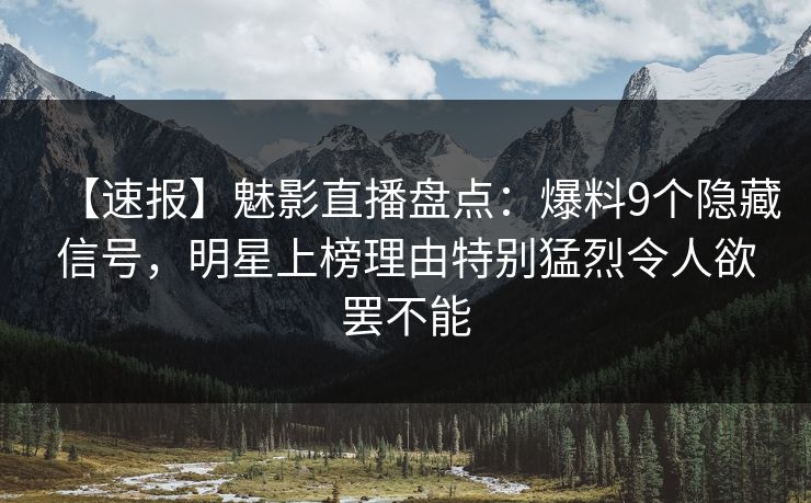 【速报】魅影直播盘点：爆料9个隐藏信号，明星上榜理由特别猛烈令人欲罢不能