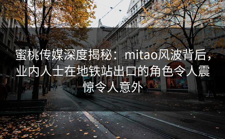 蜜桃传媒深度揭秘:mitao风波背后,业内人士在地铁站出口的角色令人震惊令人意外 蜜桃传媒深度揭秘:mitao风波背后,业内人士在地铁站出口的角色令人震惊令人意外