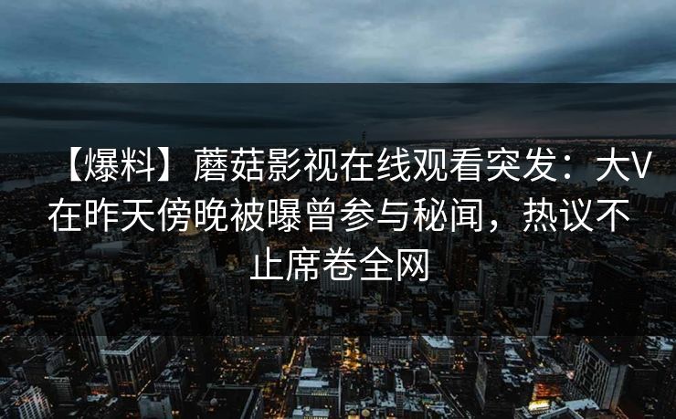 【爆料】蘑菇影视在线观看突发：大V在昨天傍晚被曝曾参与秘闻，热议不止席卷全网