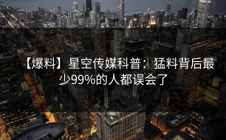 【爆料】星空传媒科普：猛料背后最少99%的人都误会了