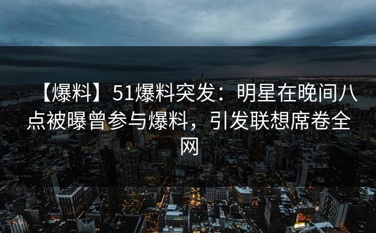【爆料】51爆料突发:明星在晚间八点被曝曾参与爆料,引发联想席卷全网 【爆料】51爆料突发:明星在晚间八点被曝曾参与爆料,引发联想席卷全网
