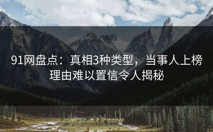91网盘点：真相3种类型，当事人上榜理由难以置信令人揭秘