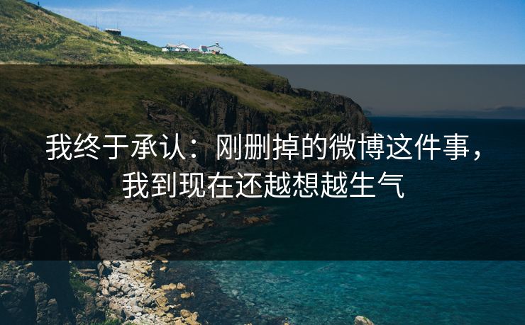 我终于承认：刚删掉的微博这件事，我到现在还越想越生气