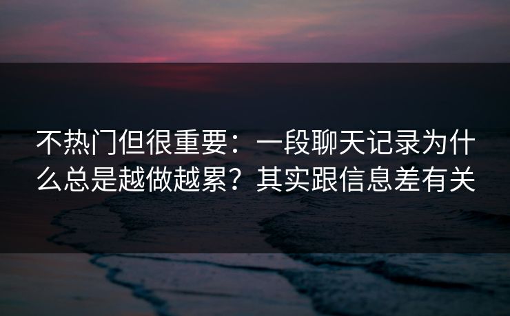 不热门但很重要：一段聊天记录为什么总是越做越累？其实跟信息差有关