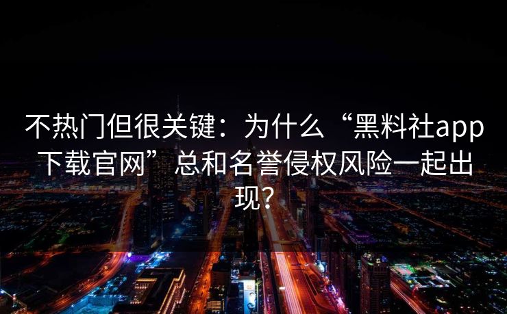 不热门但很关键：为什么“黑料社app下载官网”总和名誉侵权风险一起出现？