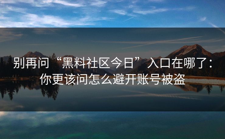 别再问“黑料社区今日”入口在哪了：你更该问怎么避开账号被盗