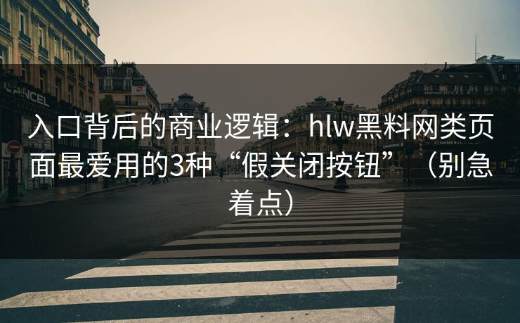 入口背后的商业逻辑:hlw黑料网类页面最爱用的3种“假关闭按钮”(别急着点) 入口背后的商业逻辑:hlw黑料网类页面最爱用的3种“假关闭按钮”(别急着点)