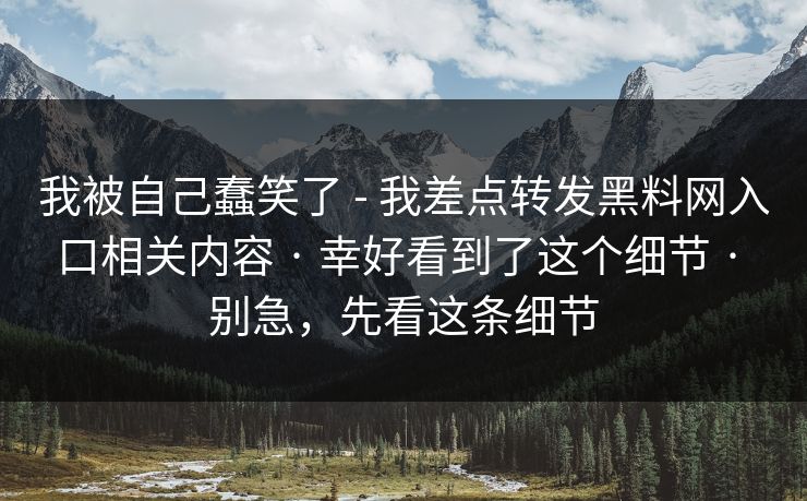 我被自己蠢笑了 - 我差点转发黑料网入口相关内容 · 幸好看到了这个细节 · 别急,先看这条细节 我被自己蠢笑了 - 我差点转发黑料网入口相关内容 · 幸好看到了这个细节 · 别急,先看这条细节