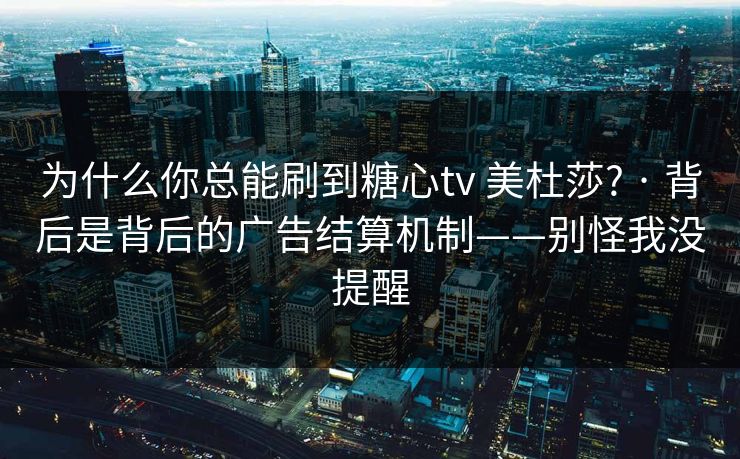 为什么你总能刷到糖心tv 美杜莎? · 背后是背后的广告结算机制——别怪我没提醒 为什么你总能刷到糖心tv 美杜莎? · 背后是背后的广告结算机制——别怪我没提醒