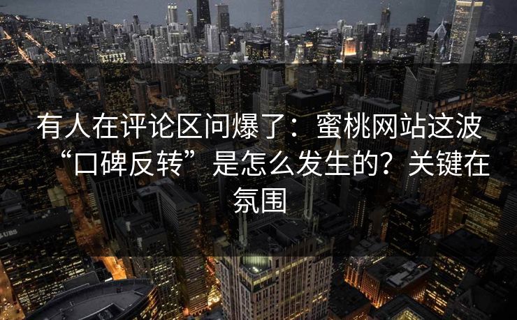有人在评论区问爆了：蜜桃网站这波“口碑反转”是怎么发生的？关键在氛围