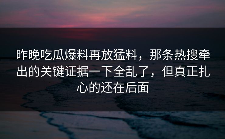 昨晚吃瓜爆料再放猛料，那条热搜牵出的关键证据一下全乱了，但真正扎心的还在后面